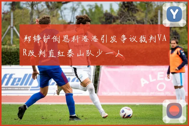 郑铮铲倒恩科洛洛引发争议裁判VAR改判直红泰山队少一人