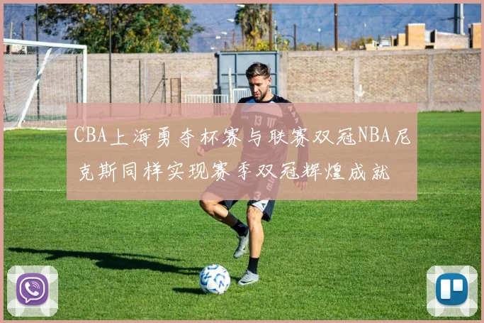 CBA上海勇夺杯赛与联赛双冠NBA尼克斯同样实现赛季双冠辉煌成就