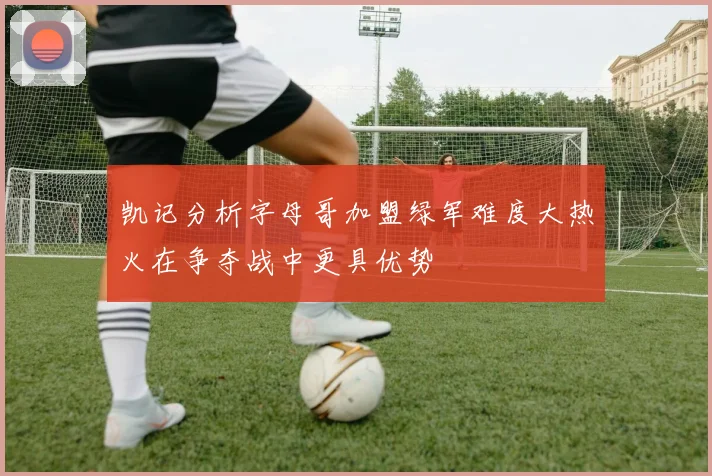 凯记分析字母哥加盟绿军难度大热火在争夺战中更具优势