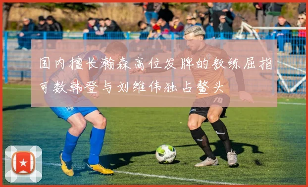 国内擅长瀚森高位发牌的教练屈指可数韩登与刘维伟独占鳌头