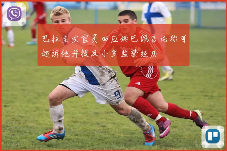 巴拉圭女官员回应姆巴佩言论称可起诉他并提及小罗监禁经历