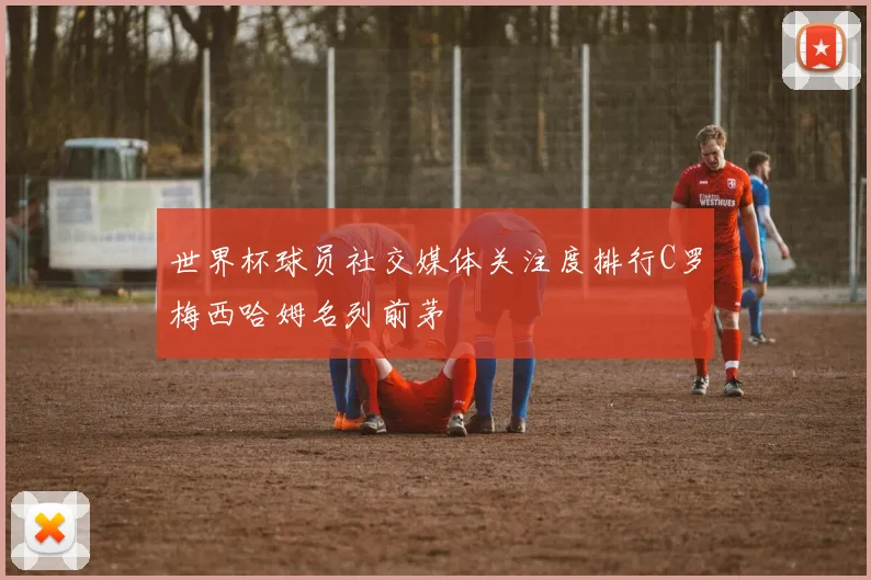 世界杯球员社交媒体关注度排行C罗梅西哈姆名列前茅