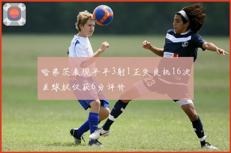 哈弗茨表现平平3射1正失良机16次丢球权仅获6分评价