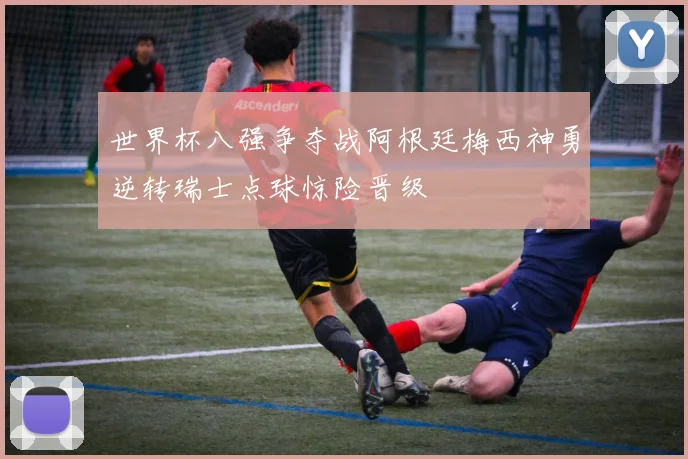 世界杯八强争夺战阿根廷梅西神勇逆转瑞士点球惊险晋级